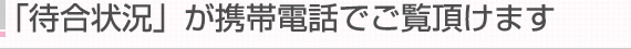 待合状況が携帯電話でご覧頂けます